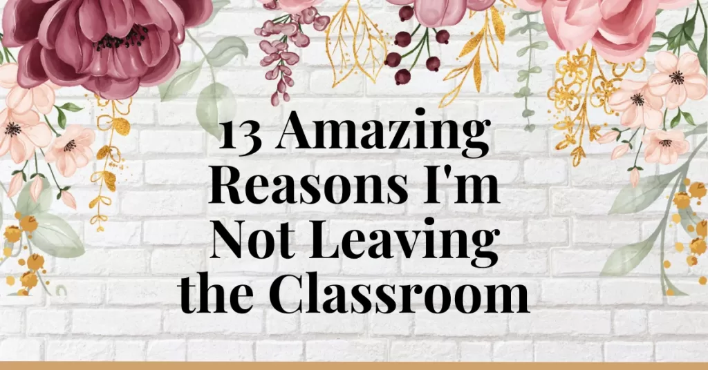 13 Amazing Reasons I'm Not Leaving the Classroom