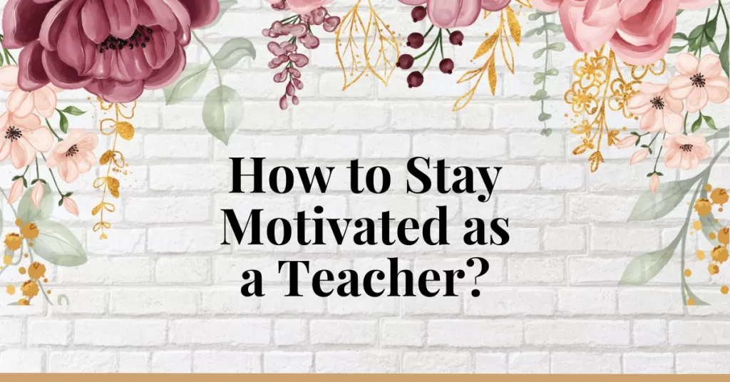 How to Stay Motivated as a Teacher? Here Are My 7 Reasons Why
