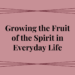 growing the fruit of the spirit in everyday life