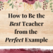 how to be the best teacher from the perfect example