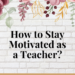 how to stay motivated as a teacher