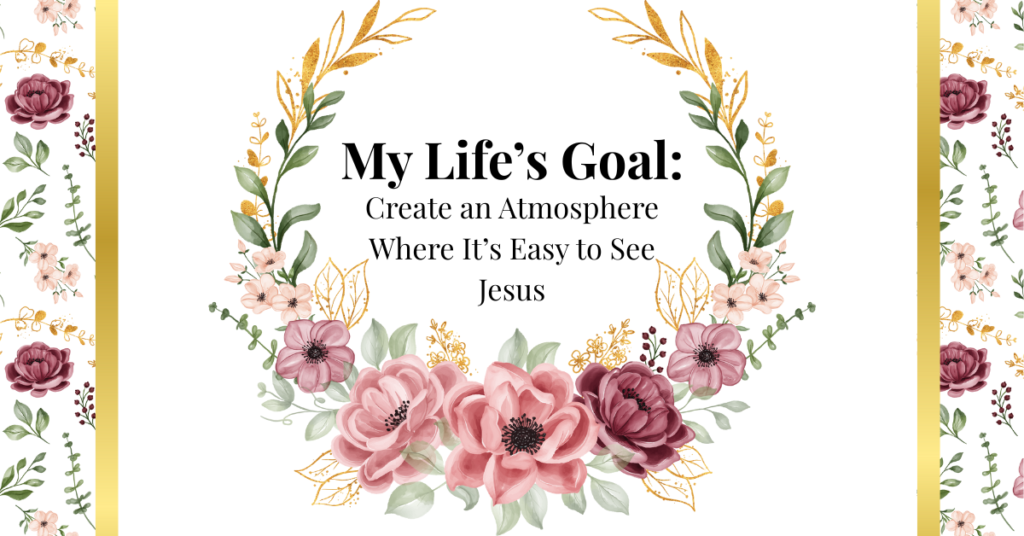 my life's goal: create an atmosphere where it's easy to see jesus